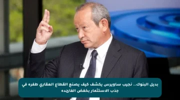 بديل البنوك.. نجيب ساويرس يكشف كيف يصنع القطاع العقاري طفرة في جذب الاستثمار بخفض الفائدة